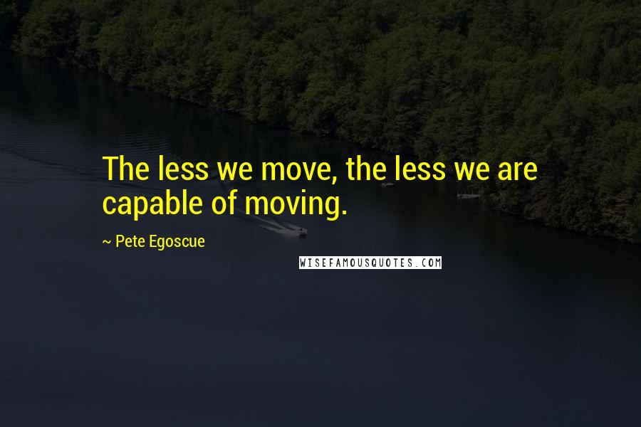 Pete Egoscue quotes: The less we move, the less we are capable of moving.