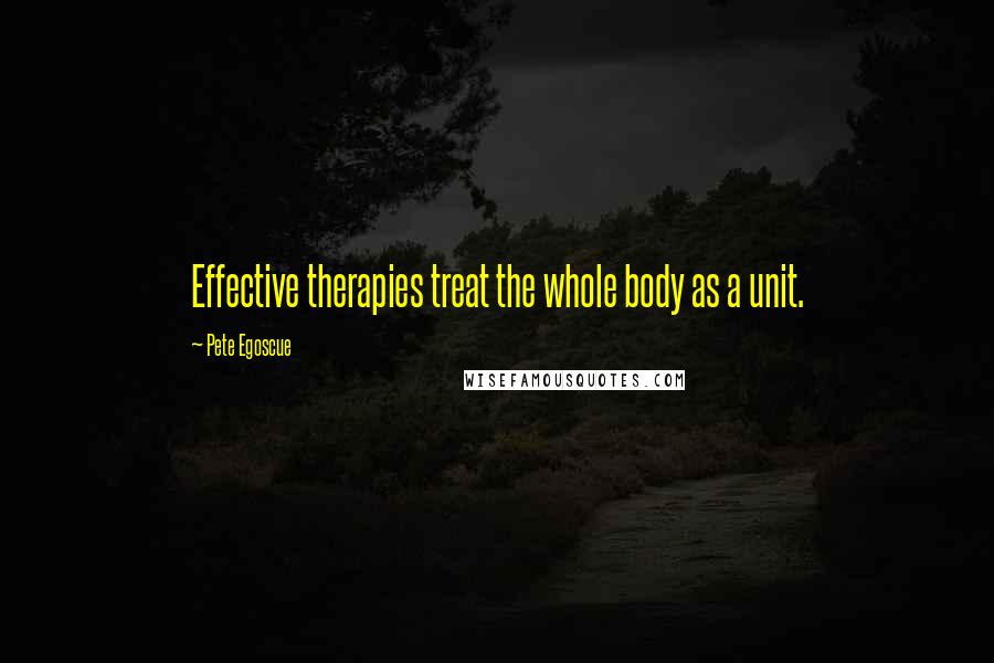 Pete Egoscue quotes: Effective therapies treat the whole body as a unit.