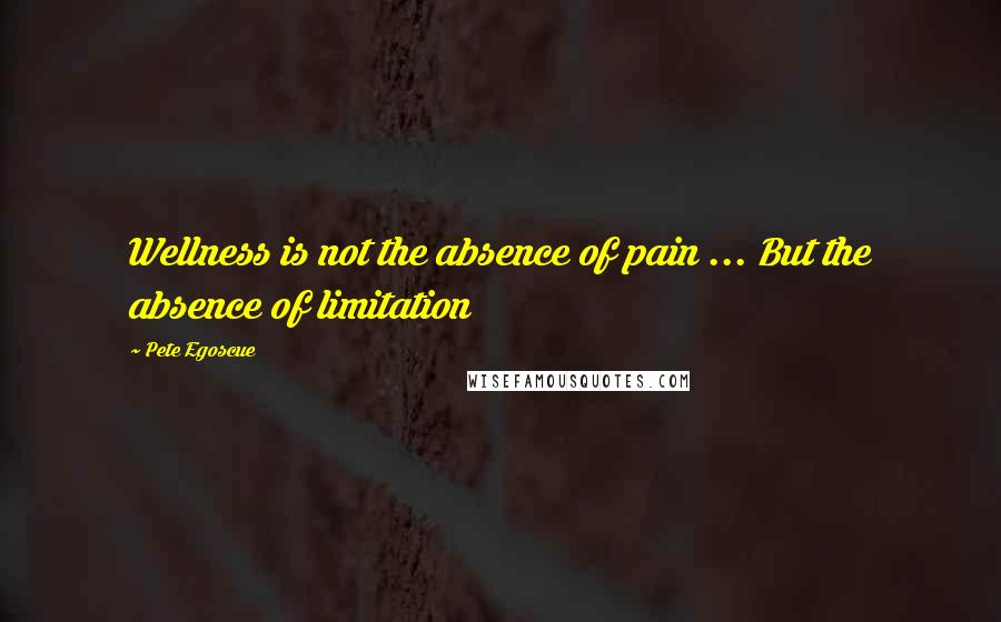 Pete Egoscue quotes: Wellness is not the absence of pain ... But the absence of limitation