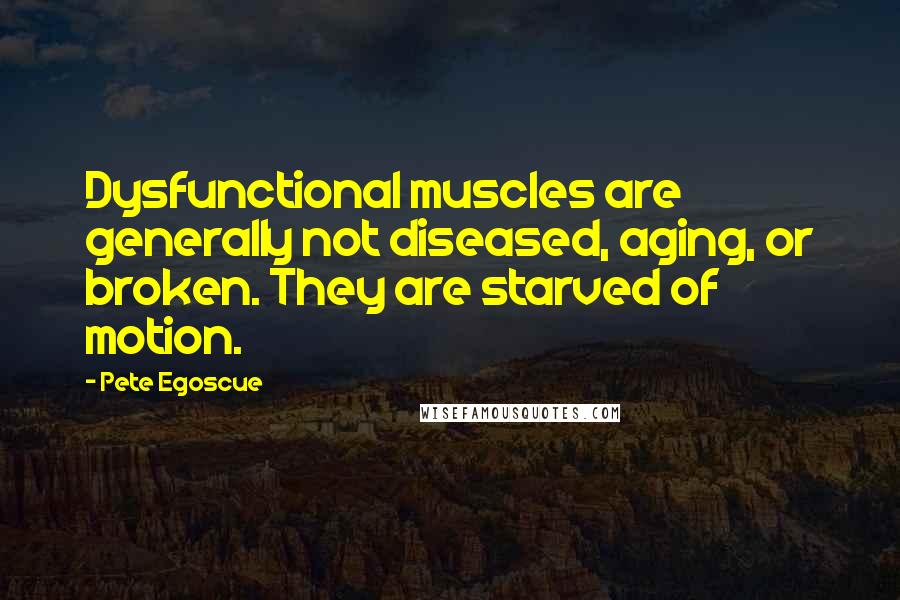 Pete Egoscue quotes: Dysfunctional muscles are generally not diseased, aging, or broken. They are starved of motion.