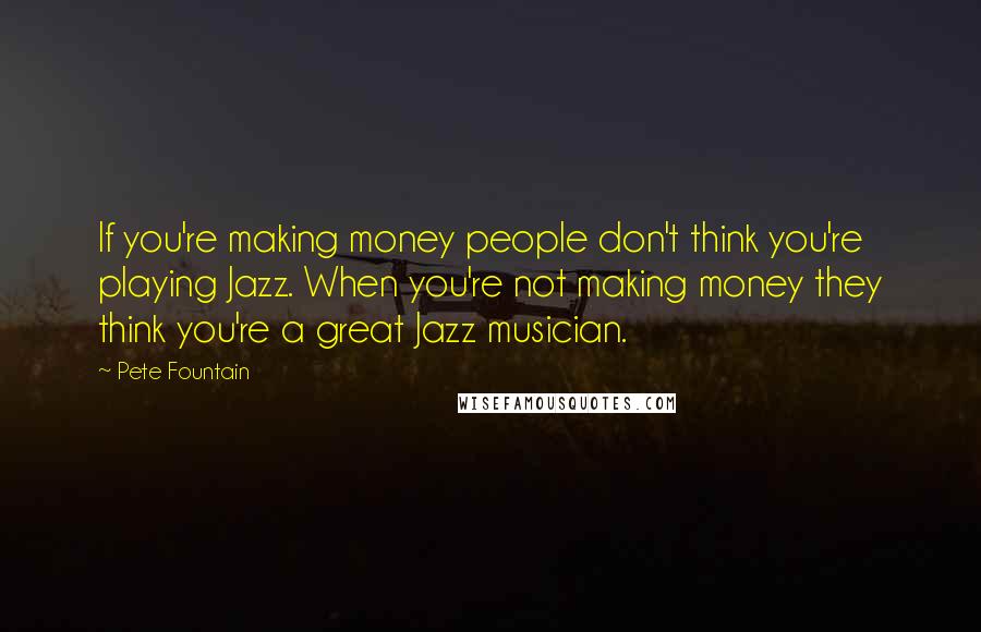 Pete Fountain quotes: If you're making money people don't think you're playing Jazz. When you're not making money they think you're a great Jazz musician.