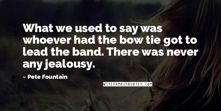 Pete Fountain quotes: What we used to say was whoever had the bow tie got to lead the band. There was never any jealousy.