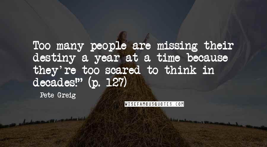 Pete Greig quotes: Too many people are missing their destiny a year at a time because they're too scared to think in decades!" (p. 127)