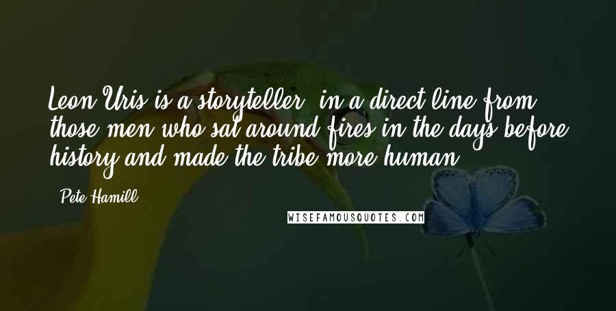 Pete Hamill quotes: Leon Uris is a storyteller, in a direct line from those men who sat around fires in the days before history and made the tribe more human.