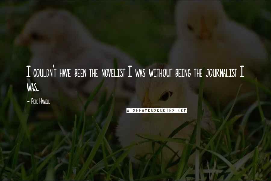 Pete Hamill quotes: I couldn't have been the novelist I was without being the journalist I was.