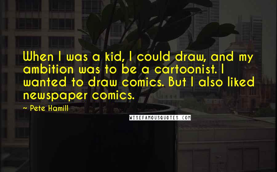 Pete Hamill quotes: When I was a kid, I could draw, and my ambition was to be a cartoonist. I wanted to draw comics. But I also liked newspaper comics.
