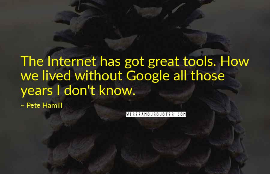 Pete Hamill quotes: The Internet has got great tools. How we lived without Google all those years I don't know.