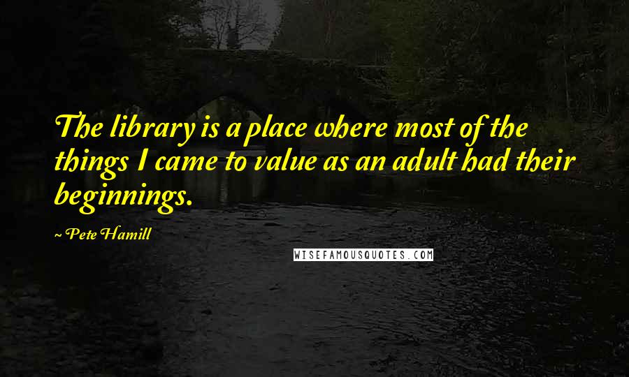 Pete Hamill quotes: The library is a place where most of the things I came to value as an adult had their beginnings.