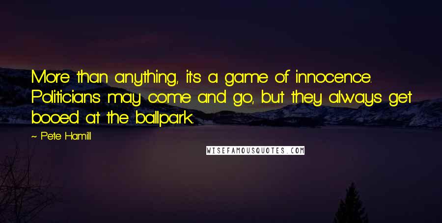 Pete Hamill quotes: More than anything, it's a game of innocence. Politicians may come and go, but they always get booed at the ballpark.