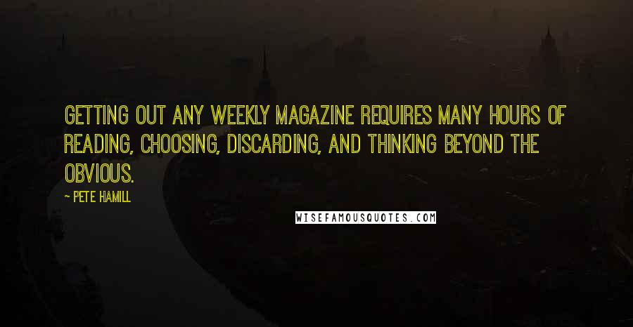 Pete Hamill quotes: Getting out any weekly magazine requires many hours of reading, choosing, discarding, and thinking beyond the obvious.