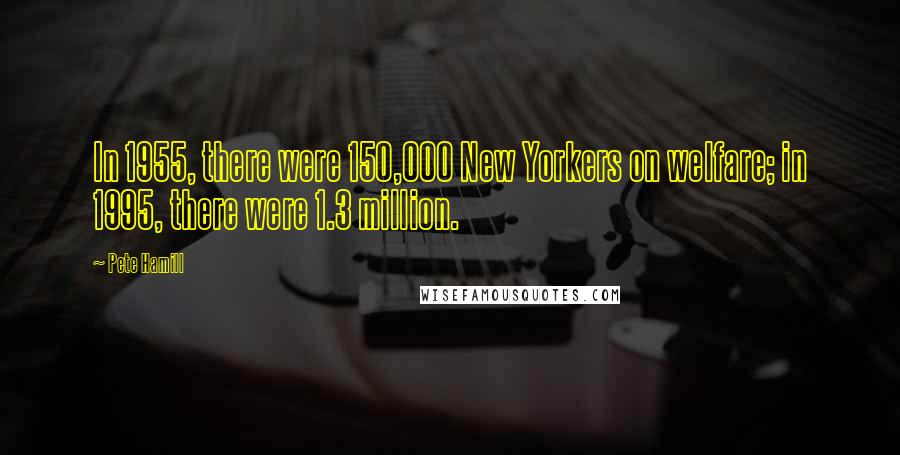 Pete Hamill quotes: In 1955, there were 150,000 New Yorkers on welfare; in 1995, there were 1.3 million.