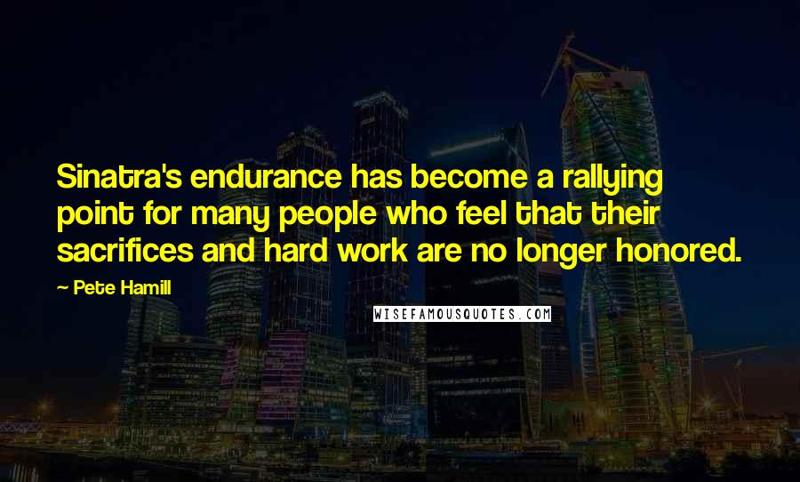 Pete Hamill quotes: Sinatra's endurance has become a rallying point for many people who feel that their sacrifices and hard work are no longer honored. Pete Hamill quotes: Sinatra's endurance has become a rallying point for many people who feel that their sacrifices and hard work are no longer honored.