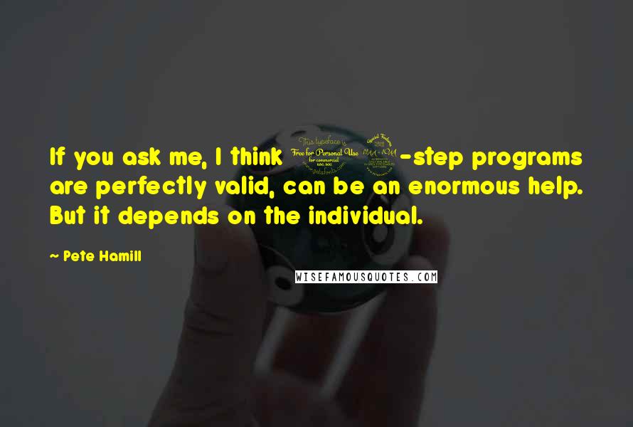 Pete Hamill quotes: If you ask me, I think 12-step programs are perfectly valid, can be an enormous help. But it depends on the individual.