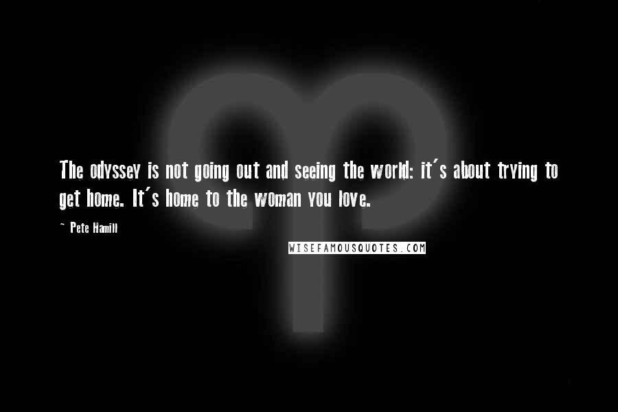 Pete Hamill quotes: The odyssey is not going out and seeing the world: it's about trying to get home. It's home to the woman you love.