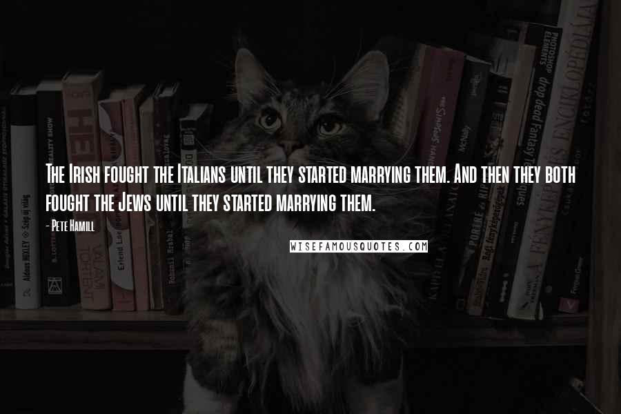Pete Hamill quotes: The Irish fought the Italians until they started marrying them. And then they both fought the Jews until they started marrying them.