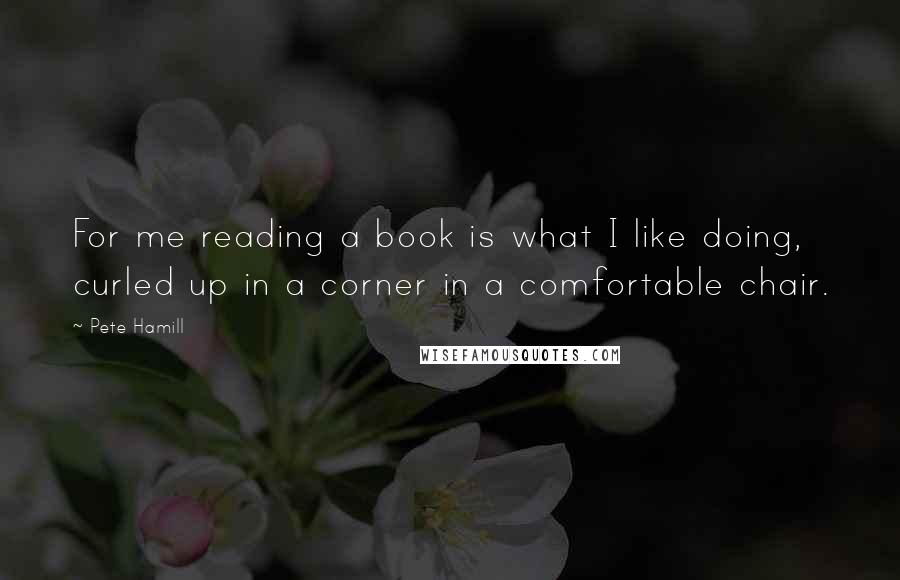 Pete Hamill quotes: For me reading a book is what I like doing, curled up in a corner in a comfortable chair.