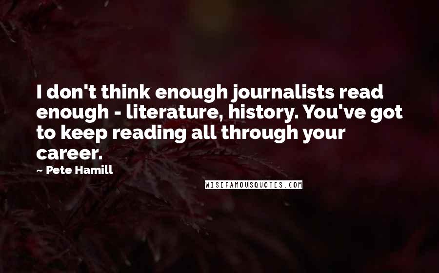 Pete Hamill quotes: I don't think enough journalists read enough - literature, history. You've got to keep reading all through your career.