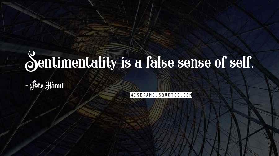 Pete Hamill quotes: Sentimentality is a false sense of self.