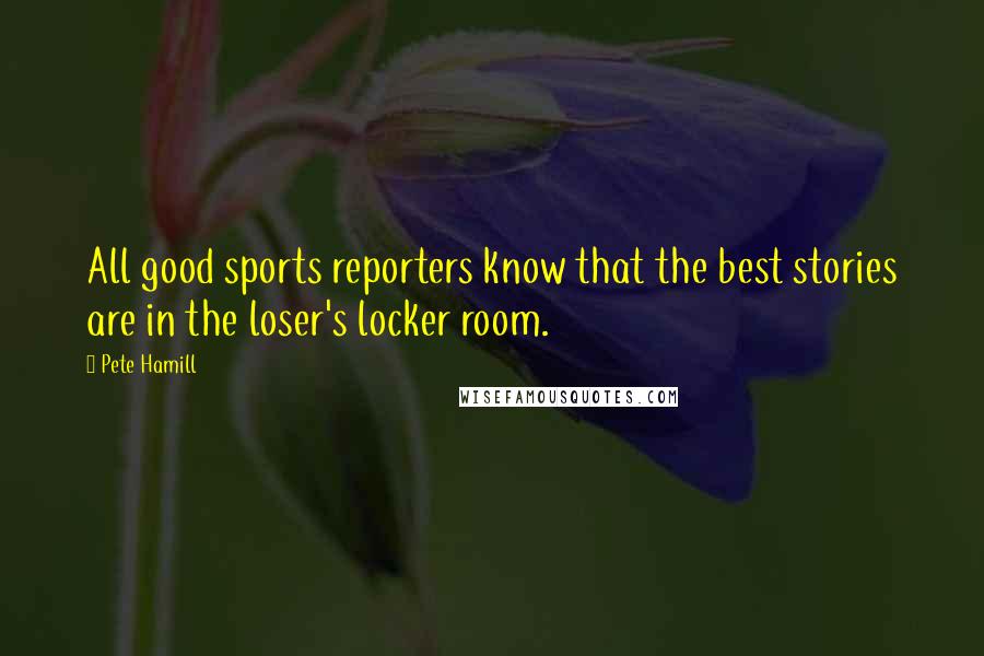 Pete Hamill quotes: All good sports reporters know that the best stories are in the loser's locker room.