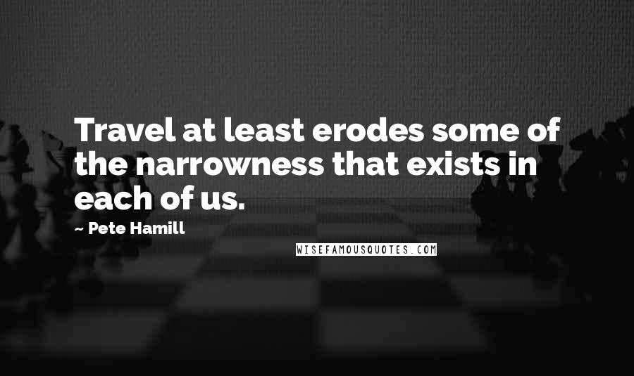 Pete Hamill quotes: Travel at least erodes some of the narrowness that exists in each of us.