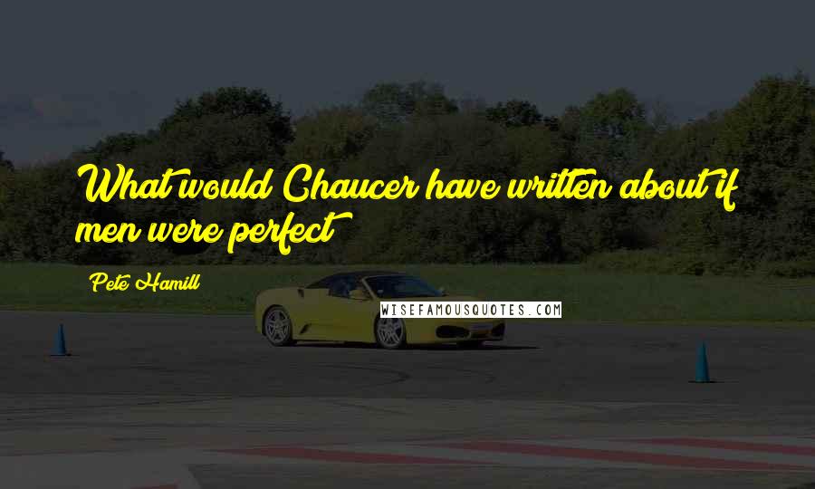 Pete Hamill quotes: What would Chaucer have written about if men were perfect?