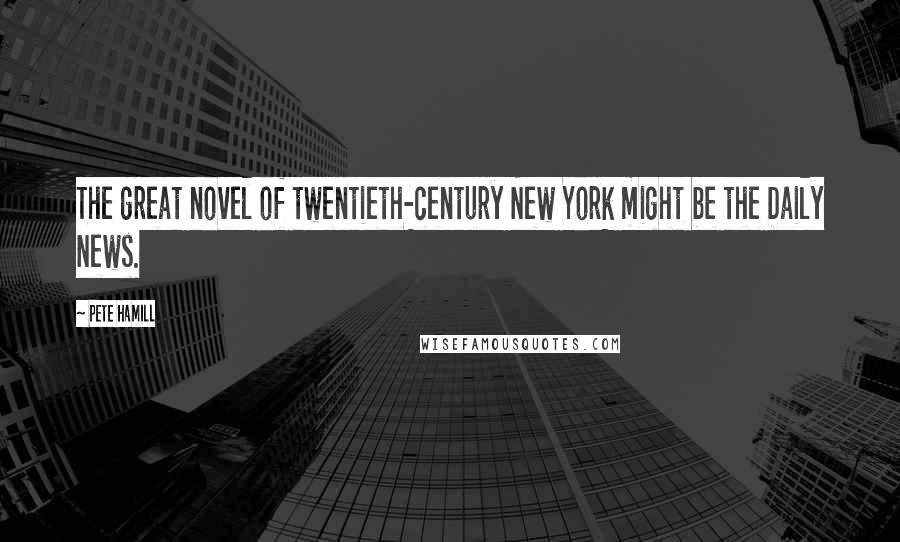 Pete Hamill quotes: The great novel of twentieth-century New York might be the Daily News.