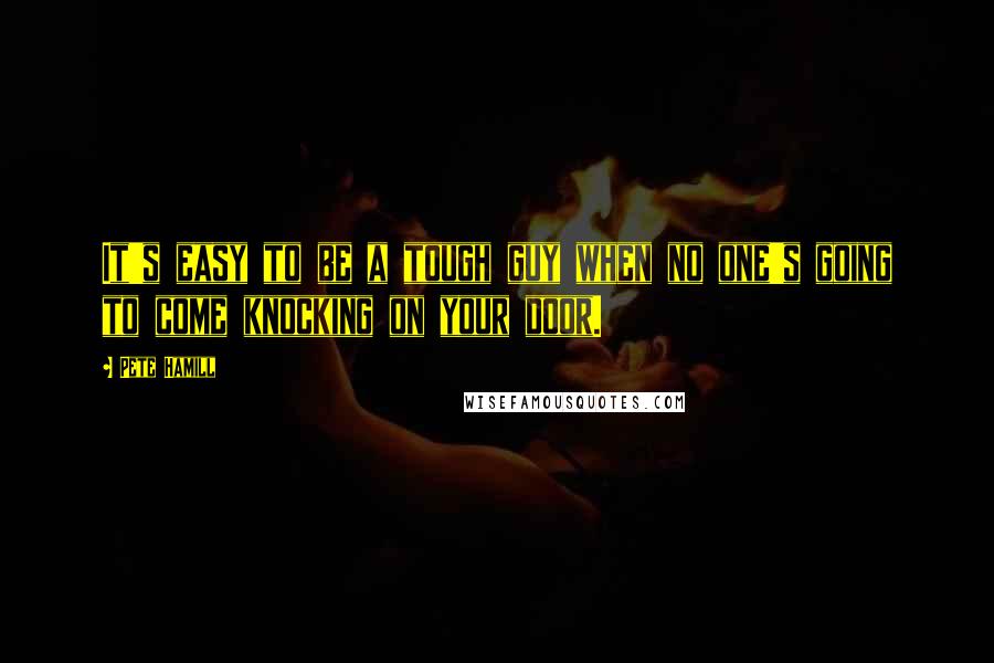 Pete Hamill quotes: It's easy to be a tough guy when no one's going to come knocking on your door.