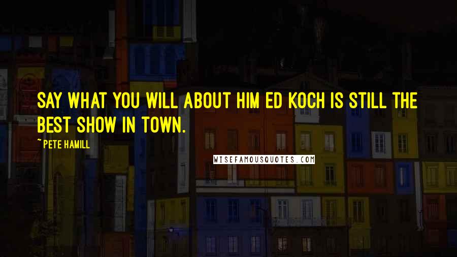 Pete Hamill quotes: Say what you will about him Ed Koch is still the best show in town.