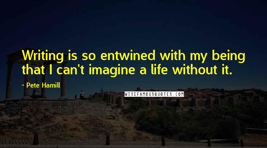 Pete Hamill quotes: Writing is so entwined with my being that I can't imagine a life without it.