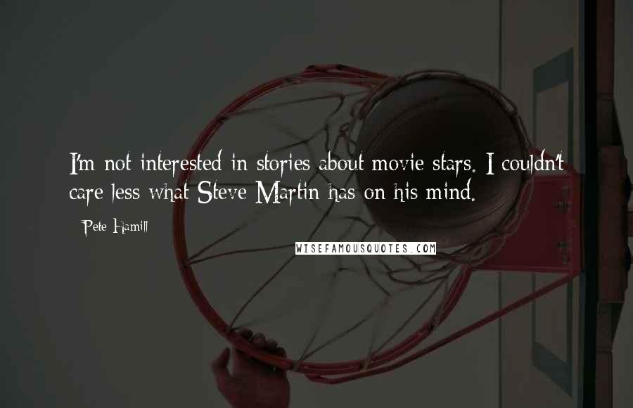 Pete Hamill quotes: I'm not interested in stories about movie stars. I couldn't care less what Steve Martin has on his mind.