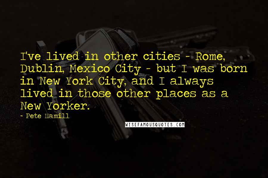 Pete Hamill quotes: I've lived in other cities - Rome, Dublin, Mexico City - but I was born in New York City, and I always lived in those other places as a New Pete Hamill quotes: I've lived in other cities - Rome, Dublin, Mexico City - but I was born in New York City, and I always lived in those other places as a New