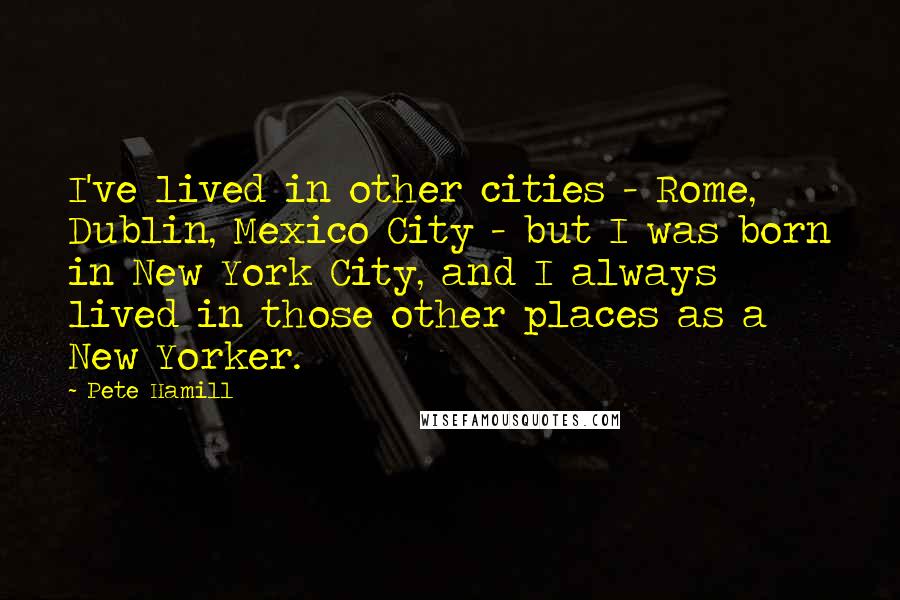 Pete Hamill quotes: I've lived in other cities - Rome, Dublin, Mexico City - but I was born in New York City, and I always lived in those other places as a New