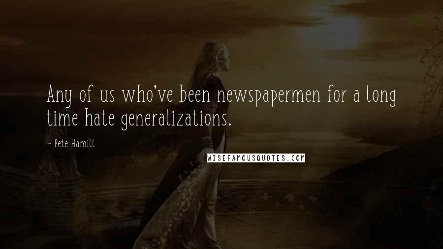 Pete Hamill quotes: Any of us who've been newspapermen for a long time hate generalizations.