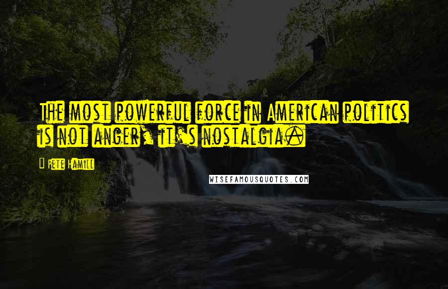 Pete Hamill quotes: The most powerful force in American politics is not anger, it's nostalgia.