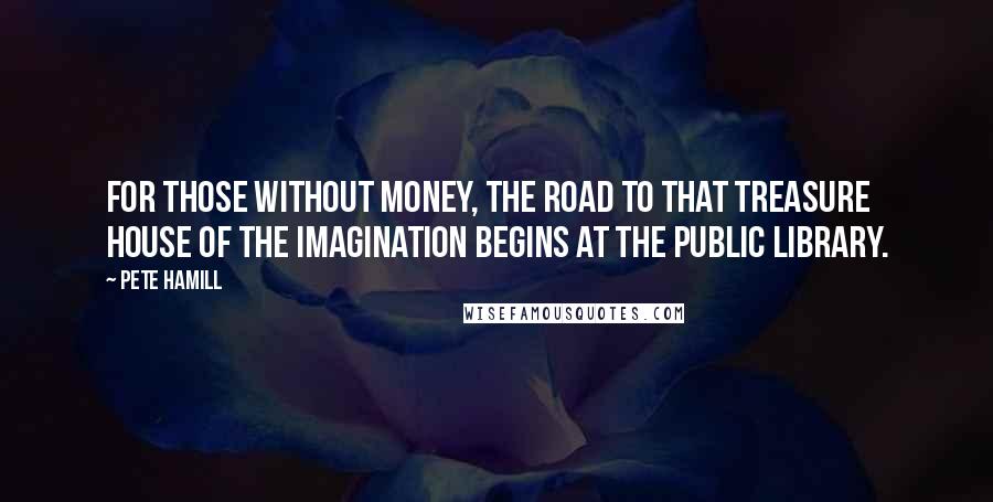 Pete Hamill quotes: For those without money, the road to that treasure house of the imagination begins at the public library.