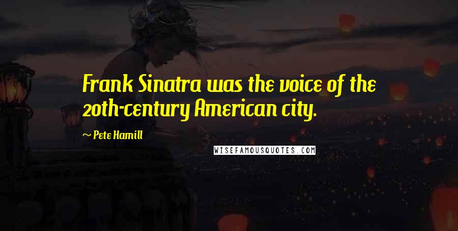 Pete Hamill quotes: Frank Sinatra was the voice of the 20th-century American city.