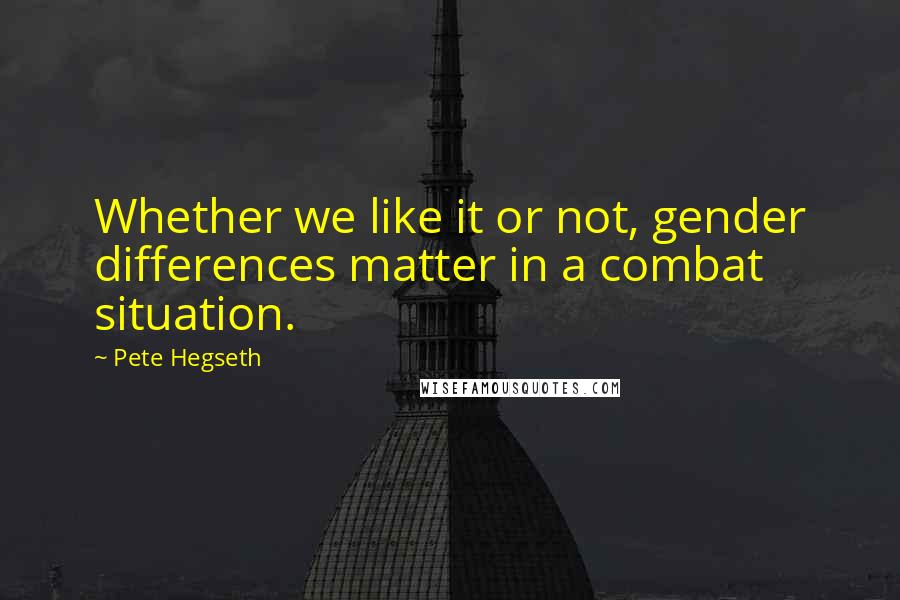 Pete Hegseth quotes: Whether we like it or not, gender differences matter in a combat situation.