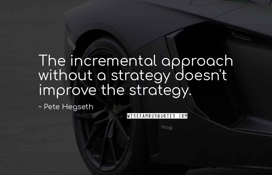Pete Hegseth quotes: The incremental approach without a strategy doesn't improve the strategy.
