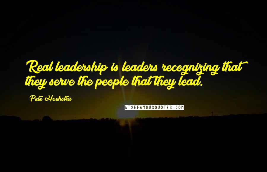 Pete Hoekstra quotes: Real leadership is leaders recognizing that they serve the people that they lead.