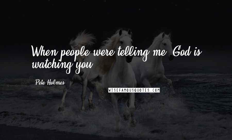 Pete Holmes quotes: When people were telling me 'God is watching you' ...