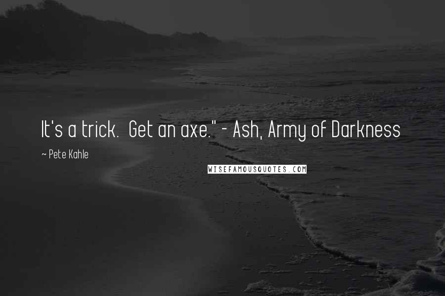 Pete Kahle quotes: It's a trick. Get an axe." - Ash, Army of Darkness