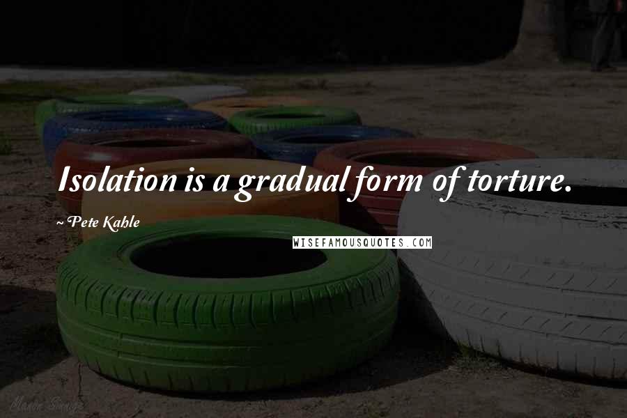 Pete Kahle quotes: Isolation is a gradual form of torture.