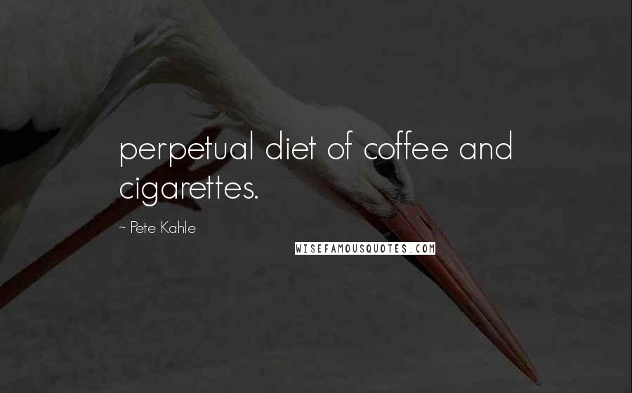 Pete Kahle quotes: perpetual diet of coffee and cigarettes.