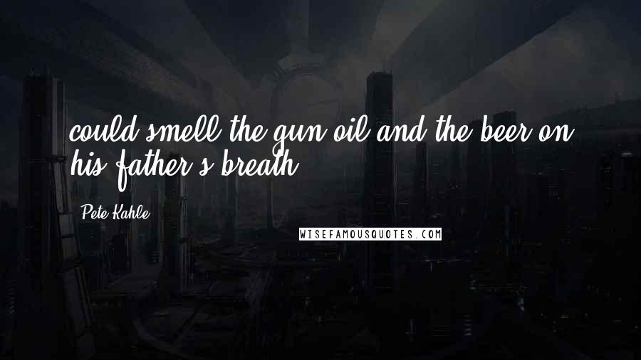 Pete Kahle quotes: could smell the gun oil and the beer on his father's breath.