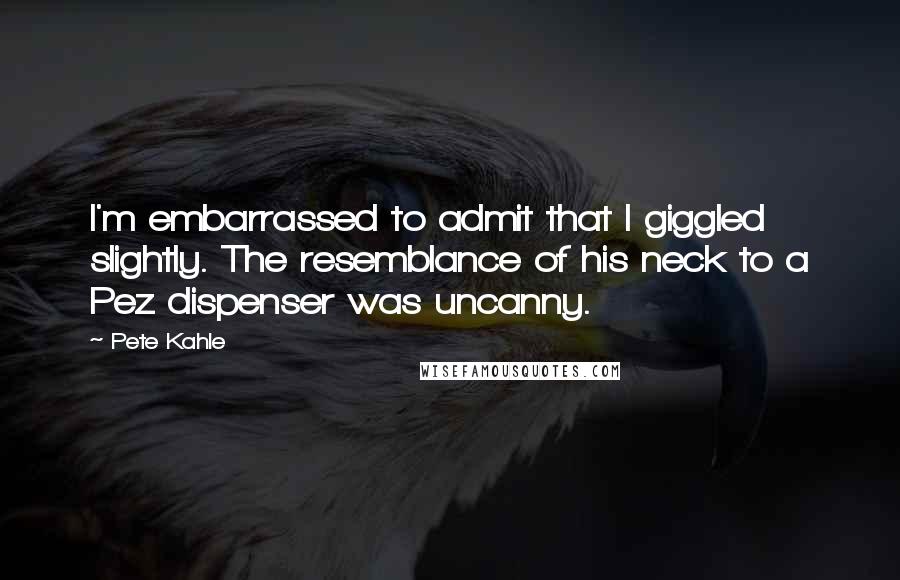 Pete Kahle quotes: I'm embarrassed to admit that I giggled slightly. The resemblance of his neck to a Pez dispenser was uncanny.