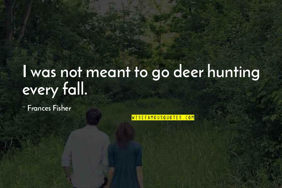 Pete Lacaba Quotes By Frances Fisher: I was not meant to go deer hunting Pete Lacaba Quotes By Frances Fisher: I was not meant to go deer hunting