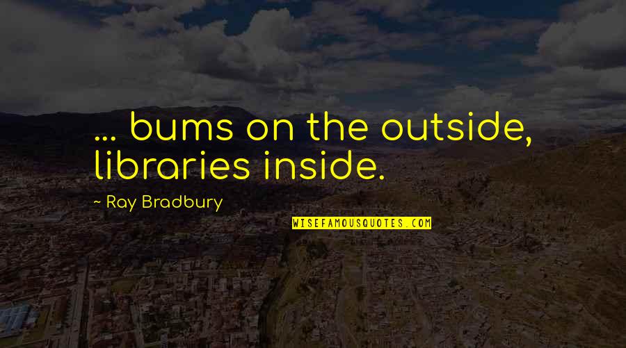 Pete Lacaba Quotes By Ray Bradbury: ... bums on the outside, libraries inside. Pete Lacaba Quotes By Ray Bradbury: ... bums on the outside, libraries inside.