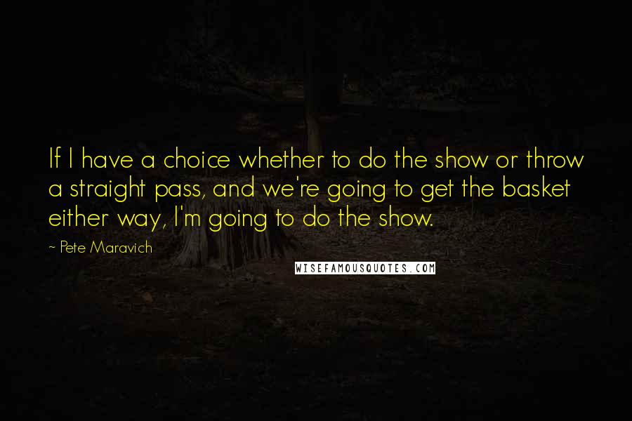 Pete Maravich quotes: If I have a choice whether to do the show or throw a straight pass, and we're going to get the basket either way, I'm going to do the show.