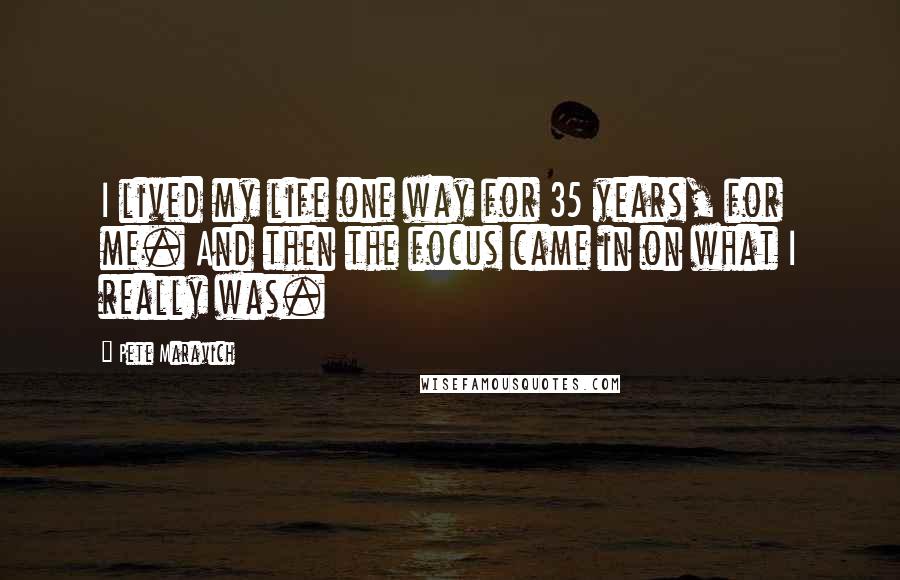 Pete Maravich quotes: I lived my life one way for 35 years, for me. And then the focus came in on what I really was.