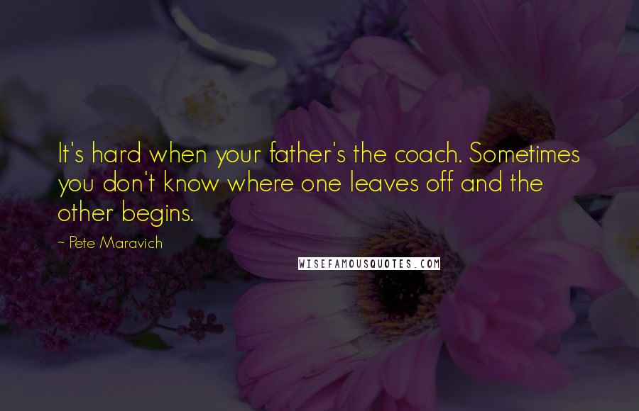 Pete Maravich quotes: It's hard when your father's the coach. Sometimes you don't know where one leaves off and the other begins.